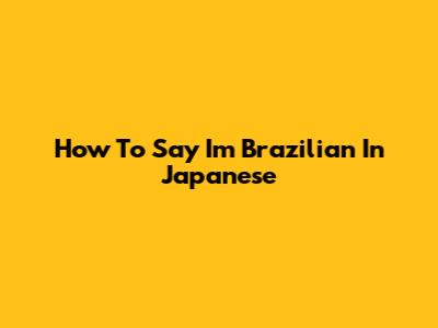 How To Say "I'm Brazilian" In Japanese