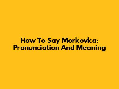 How To Say 'Morkovka': Pronunciation And Meaning