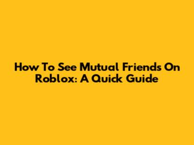 How To See Mutual Friends On Roblox: A Quick Guide