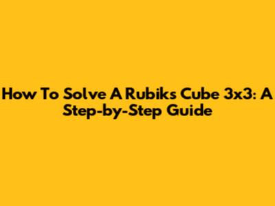 How To Solve A Rubik's Cube 3x3: A Step-by-Step Guide