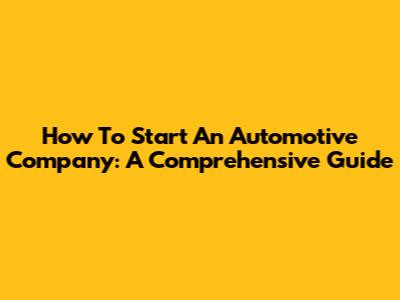 How To Start An Automotive Company: A Comprehensive Guide