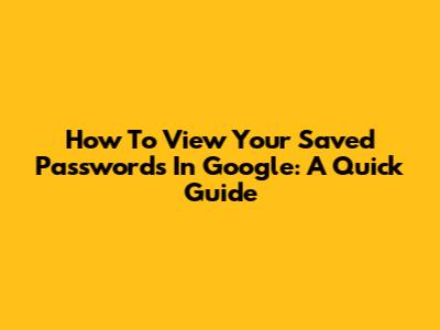 How To View Your Saved Passwords In Google: A Quick Guide
