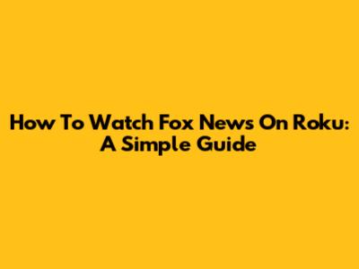 How To Watch Fox News On Roku: A Simple Guide