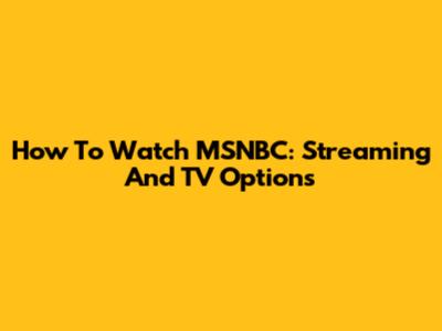 How To Watch MSNBC: Streaming And TV Options