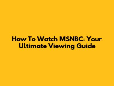 How To Watch MSNBC: Your Ultimate Viewing Guide