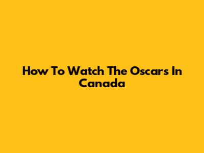 How To Watch The Oscars In Canada