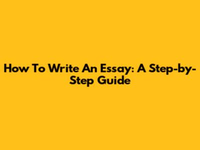 How To Write An Essay: A Step-by-Step Guide