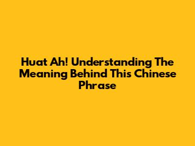 Huat Ah! Understanding The Meaning Behind This Chinese Phrase