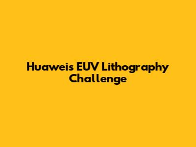 Huawei's EUV Lithography Challenge