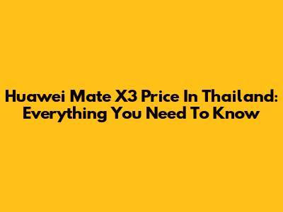 Huawei Mate X3 Price In Thailand: Everything You Need To Know