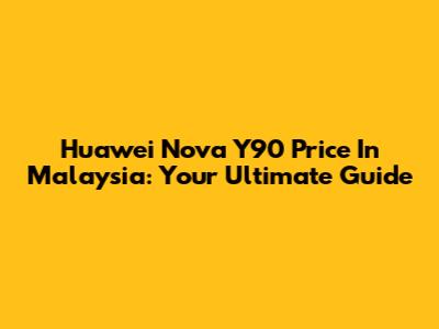 Huawei Nova Y90 Price In Malaysia: Your Ultimate Guide