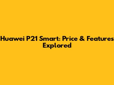 Huawei P21 Smart: Price & Features Explored