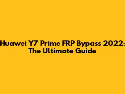 Huawei Y7 Prime FRP Bypass 2022: The Ultimate Guide