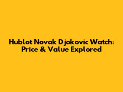 Hublot Novak Djokovic Watch: Price & Value Explored