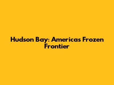 Hudson Bay: America's Frozen Frontier