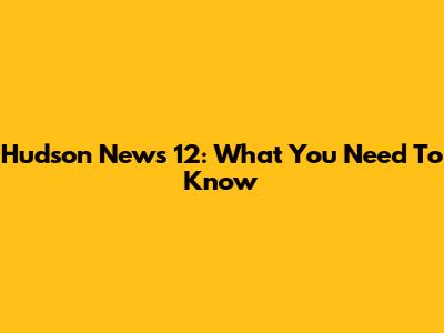 Hudson News 12: What You Need To Know