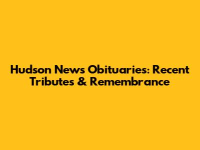 Hudson News Obituaries: Recent Tributes & Remembrance