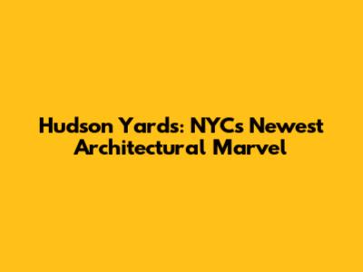 Hudson Yards: NYC's Newest Architectural Marvel