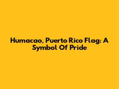 Humacao, Puerto Rico Flag: A Symbol Of Pride