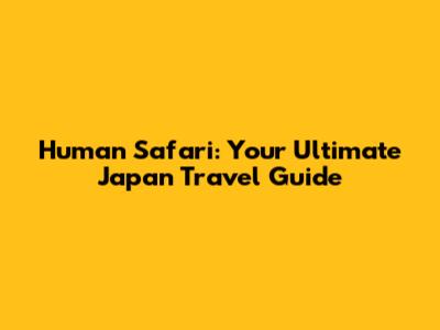 Human Safari: Your Ultimate Japan Travel Guide