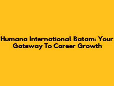 Humana International Batam: Your Gateway To Career Growth