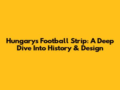 Hungary's Football Strip: A Deep Dive Into History & Design