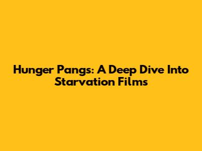 Hunger Pangs: A Deep Dive Into Starvation Films