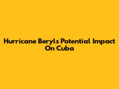 Hurricane Beryl's Potential Impact On Cuba