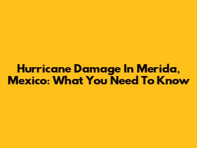 Hurricane Damage In Merida, Mexico: What You Need To Know