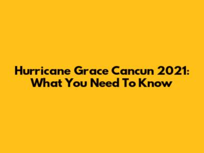 Hurricane Grace Cancun 2021: What You Need To Know