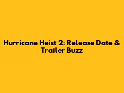 Hurricane Heist 2: Release Date & Trailer Buzz