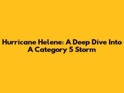Hurricane Helene: A Deep Dive Into A Category 5 Storm