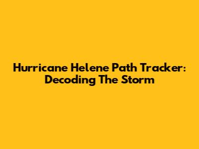 Hurricane Helene Path Tracker: Decoding The Storm