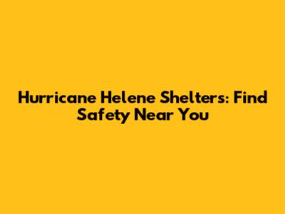 Hurricane Helene Shelters: Find Safety Near You
