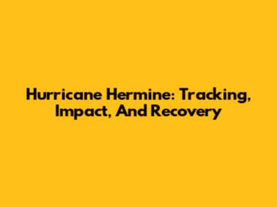 Hurricane Hermine: Tracking, Impact, And Recovery