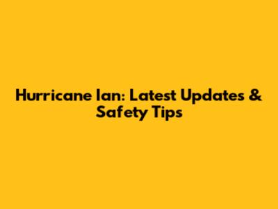 Hurricane Ian: Latest Updates & Safety Tips
