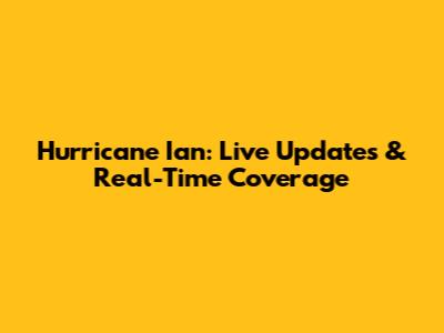 Hurricane Ian: Live Updates & Real-Time Coverage