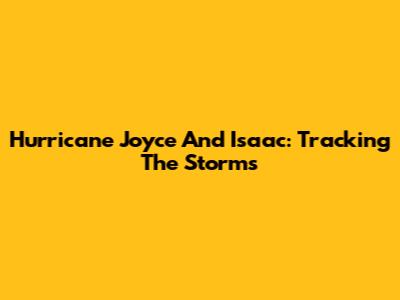 Hurricane Joyce And Isaac: Tracking The Storms