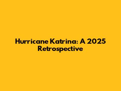 Hurricane Katrina: A 2025 Retrospective