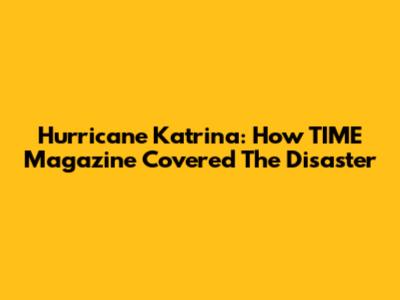 Hurricane Katrina: How TIME Magazine Covered The Disaster
