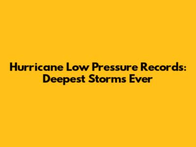 Hurricane Low Pressure Records: Deepest Storms Ever