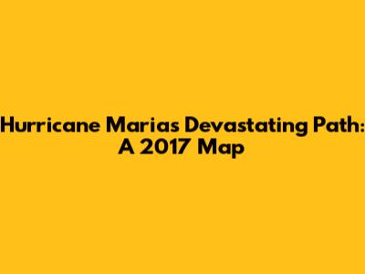 Hurricane Maria's Devastating Path: A 2017 Map