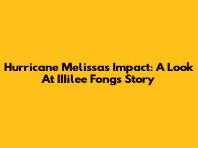 Hurricane Melissa's Impact: A Look At IIIilee Fong's Story