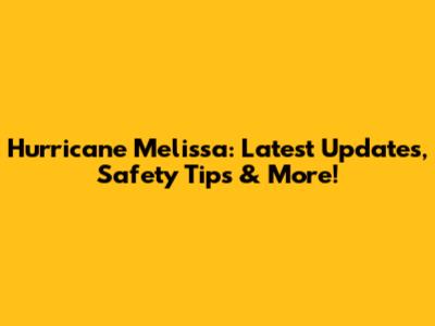 Hurricane Melissa: Latest Updates, Safety Tips & More!