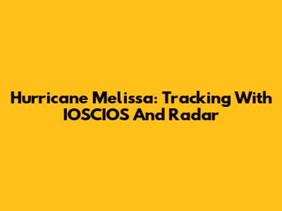 Hurricane Melissa: Tracking With IOSCIOS And Radar
