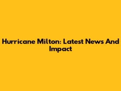 Hurricane Milton: Latest News And Impact