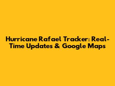Hurricane Rafael Tracker: Real-Time Updates & Google Maps