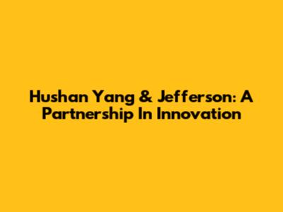 Hushan Yang & Jefferson: A Partnership In Innovation