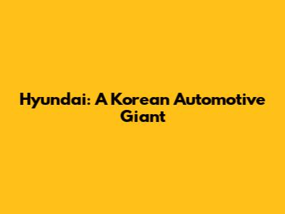 Hyundai: A Korean Automotive Giant