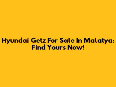 Hyundai Getz For Sale In Malatya: Find Yours Now!
